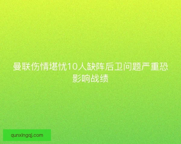 曼联伤情堪忧10人缺阵后卫问题严重恐影响战绩