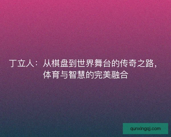 丁立人：从棋盘到世界舞台的传奇之路，体育与智慧的完美融合