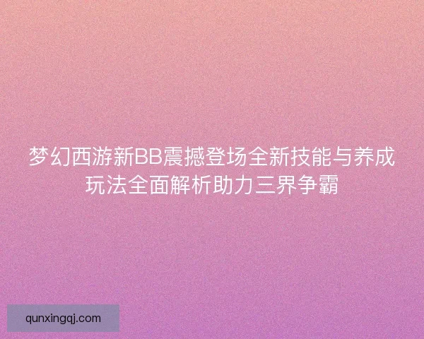 梦幻西游新BB震撼登场全新技能与养成玩法全面解析助力三界争霸