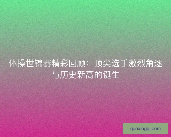 体操世锦赛精彩回顾：顶尖选手激烈角逐与历史新高的诞生