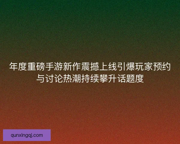 年度重磅手游新作震撼上线引爆玩家预约与讨论热潮持续攀升话题度