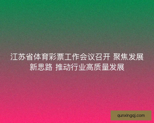 江苏省体育彩票工作会议召开 聚焦发展新思路 推动行业高质量发展
