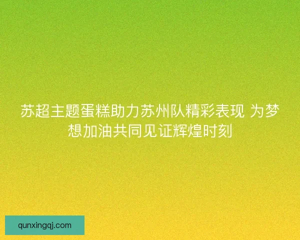 苏超主题蛋糕助力苏州队精彩表现 为梦想加油共同见证辉煌时刻