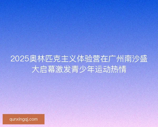 2025奥林匹克主义体验营在广州南沙盛大启幕激发青少年运动热情