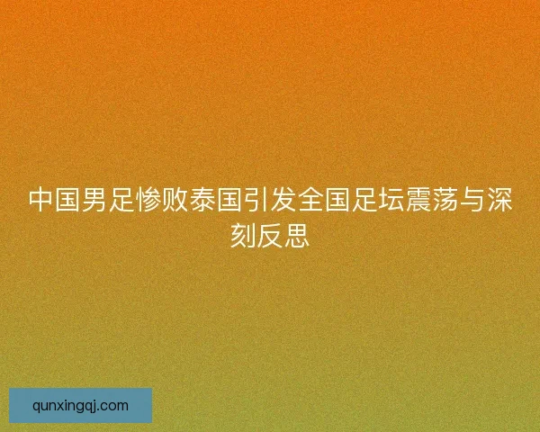 中国男足惨败泰国引发全国足坛震荡与深刻反思