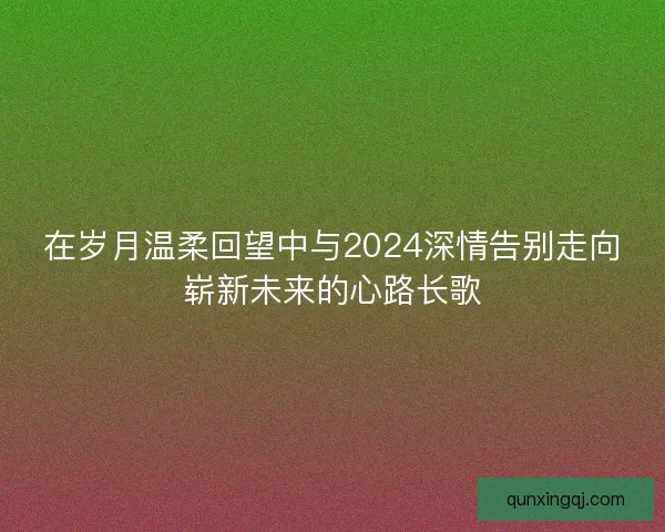 在岁月温柔回望中与2024深情告别走向崭新未来的心路长歌