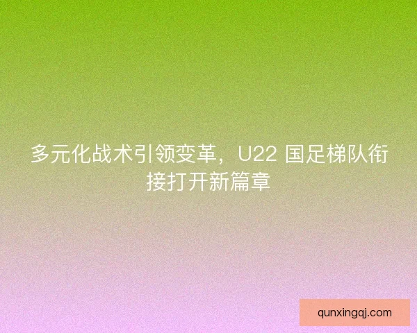 多元化战术引领变革，U22 国足梯队衔接打开新篇章