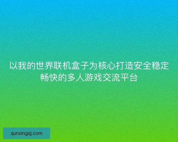 以我的世界联机盒子为核心打造安全稳定畅快的多人游戏交流平台
