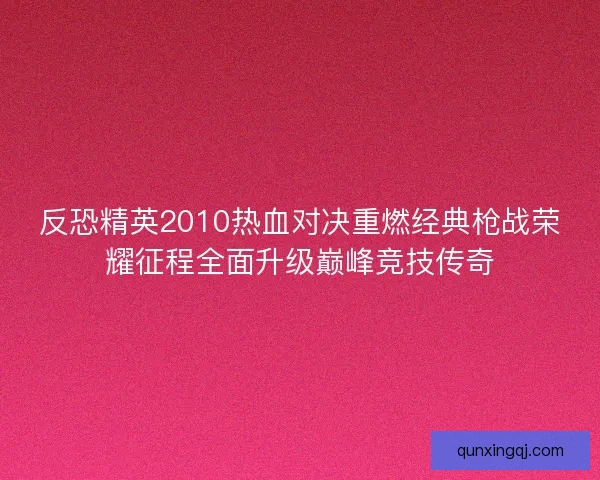 反恐精英2010热血对决重燃经典枪战荣耀征程全面升级巅峰竞技传奇