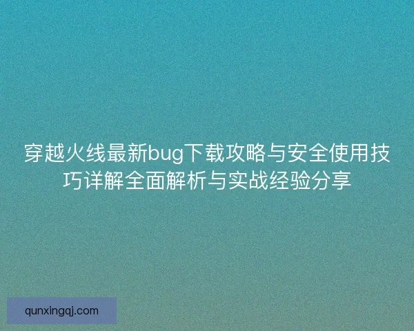穿越火线最新bug下载攻略与安全使用技巧详解全面解析与实战经验分享