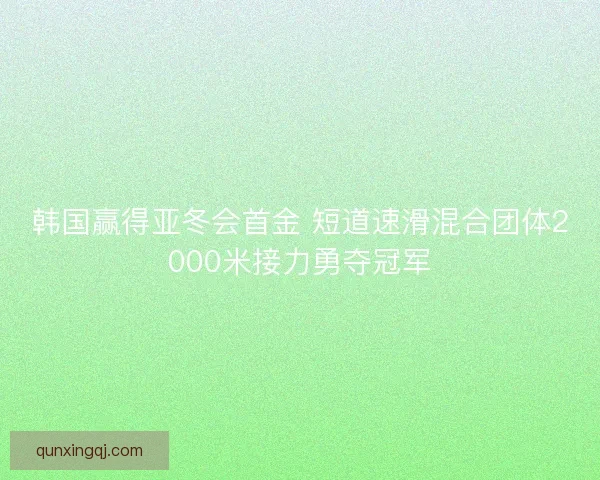 韩国赢得亚冬会首金 短道速滑混合团体2000米接力勇夺冠军