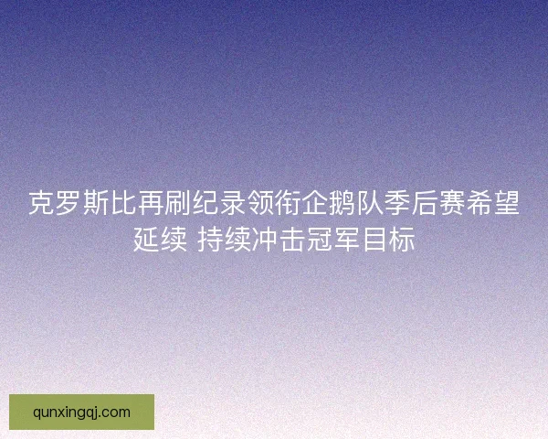克罗斯比再刷纪录领衔企鹅队季后赛希望延续 持续冲击冠军目标
