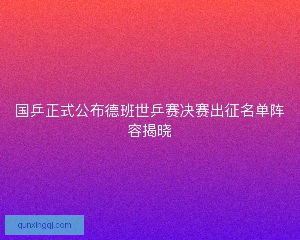 国乒正式公布德班世乒赛决赛出征名单阵容揭晓