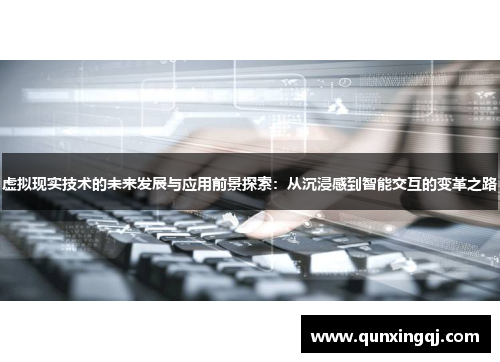 虚拟现实技术的未来发展与应用前景探索：从沉浸感到智能交互的变革之路